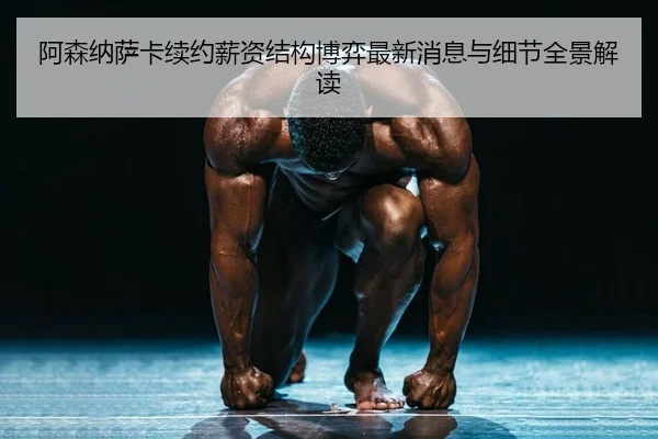 阿森纳萨卡续约薪资结构博弈最新消息与细节全景解读