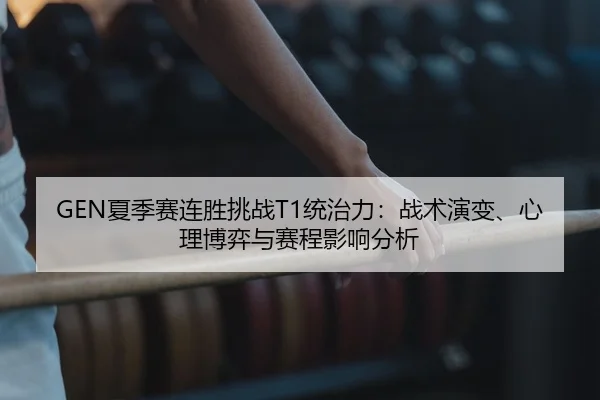 GEN夏季赛连胜挑战T1统治力：战术演变、心理博弈与赛程影响分析 | PG